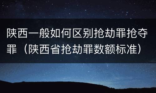 陕西一般如何区别抢劫罪抢夺罪（陕西省抢劫罪数额标准）