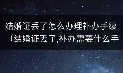 结婚证丢了怎么办理补办手续（结婚证丢了,补办需要什么手续）