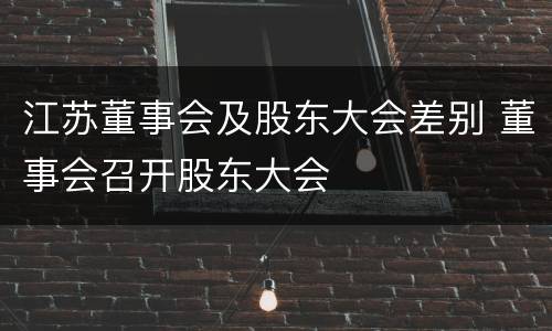 江苏董事会及股东大会差别 董事会召开股东大会