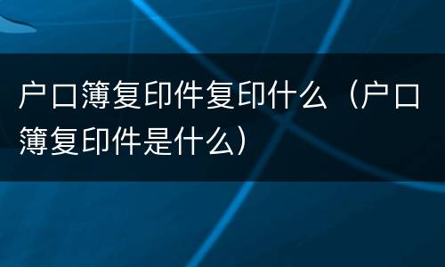 户口簿复印件复印什么（户口簿复印件是什么）
