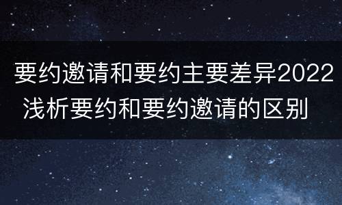 要约邀请和要约主要差异2022 浅析要约和要约邀请的区别