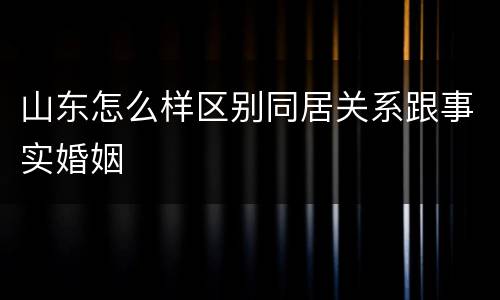 山东怎么样区别同居关系跟事实婚姻