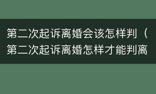 第二次起诉离婚会该怎样判（第二次起诉离婚怎样才能判离）