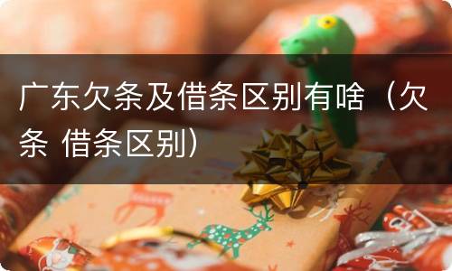 广东欠条及借条区别有啥（欠条 借条区别）