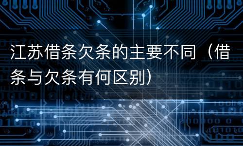 江苏借条欠条的主要不同（借条与欠条有何区别）