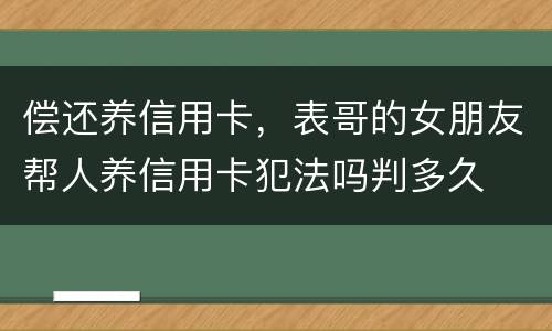 偿还养信用卡，表哥的女朋友帮人养信用卡犯法吗判多久