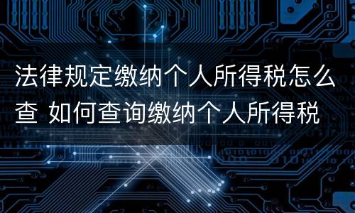 法律规定缴纳个人所得税怎么查 如何查询缴纳个人所得税