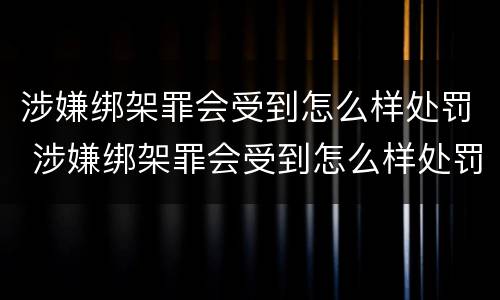涉嫌绑架罪会受到怎么样处罚 涉嫌绑架罪会受到怎么样处罚呢