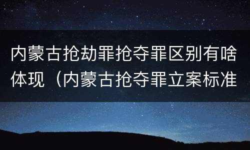 内蒙古抢劫罪抢夺罪区别有啥体现（内蒙古抢夺罪立案标准）