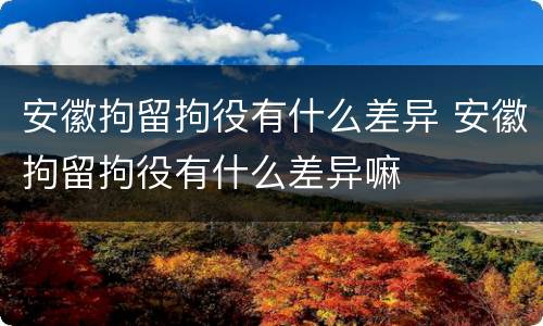 安徽拘留拘役有什么差异 安徽拘留拘役有什么差异嘛