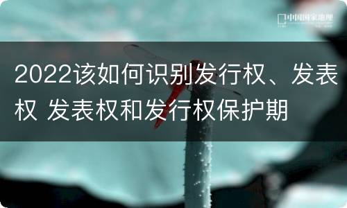 2022该如何识别发行权、发表权 发表权和发行权保护期