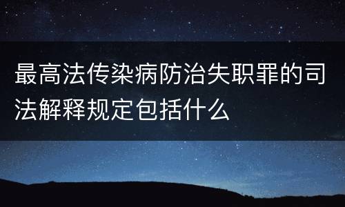 最高法传染病防治失职罪的司法解释规定包括什么