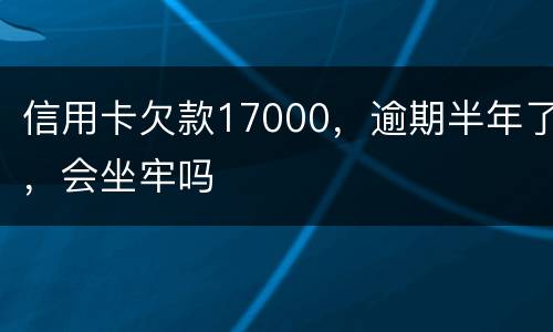 信用卡欠款17000，逾期半年了，会坐牢吗