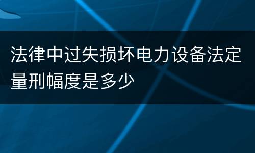 法律中过失损坏电力设备法定量刑幅度是多少
