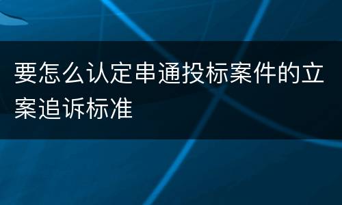 要怎么认定串通投标案件的立案追诉标准