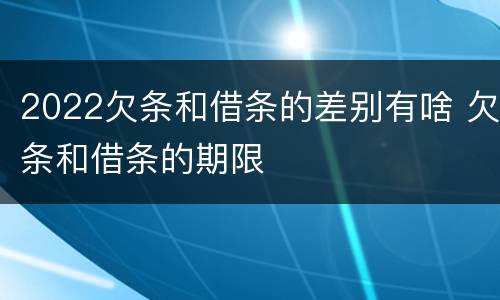 2022欠条和借条的差别有啥 欠条和借条的期限
