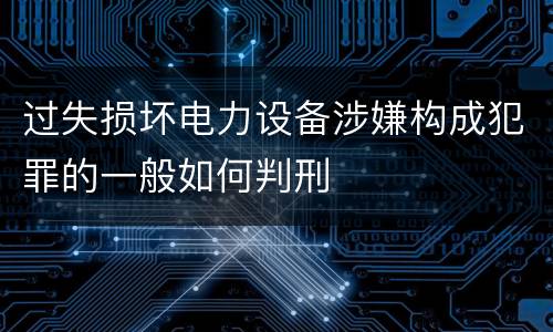 过失损坏电力设备涉嫌构成犯罪的一般如何判刑