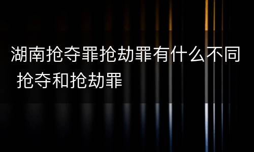 湖南抢夺罪抢劫罪有什么不同 抢夺和抢劫罪