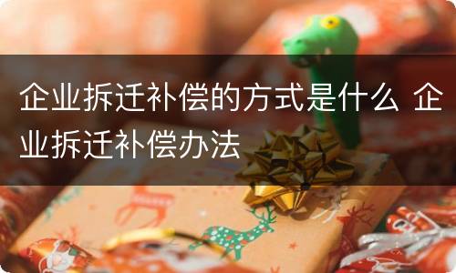 企业拆迁补偿的方式是什么 企业拆迁补偿办法