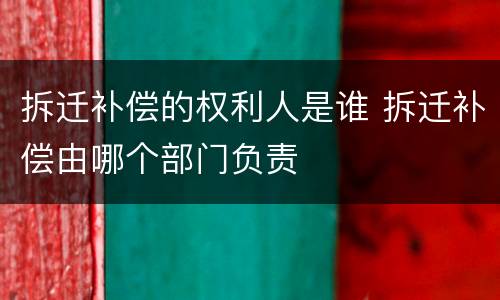 拆迁补偿的权利人是谁 拆迁补偿由哪个部门负责