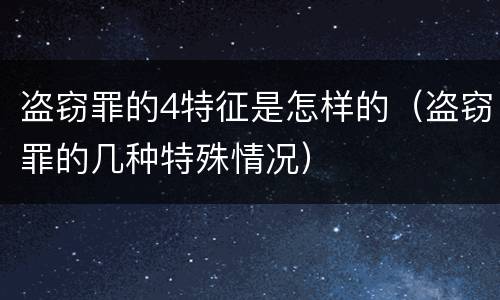 盗窃罪的4特征是怎样的（盗窃罪的几种特殊情况）