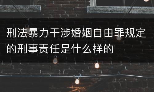 刑法暴力干涉婚姻自由罪规定的刑事责任是什么样的