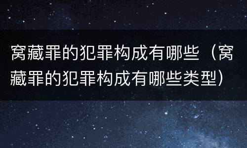 窝藏罪的犯罪构成有哪些（窝藏罪的犯罪构成有哪些类型）