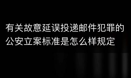 有关故意延误投递邮件犯罪的公安立案标准是怎么样规定