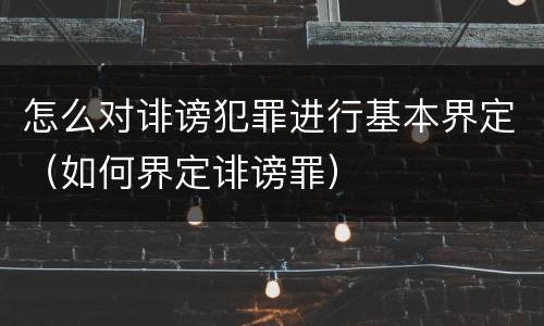 怎么对诽谤犯罪进行基本界定（如何界定诽谤罪）