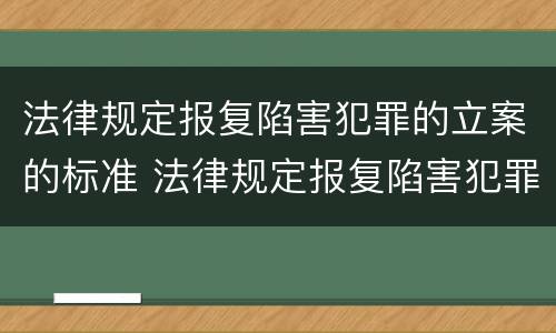 法律规定报复陷害犯罪的立案的标准 法律规定报复陷害犯罪的立案的标准为