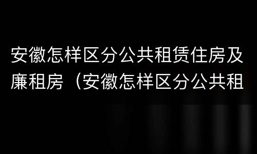 安徽怎样区分公共租赁住房及廉租房（安徽怎样区分公共租赁住房及廉租房呢）