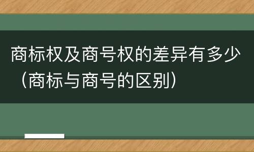 商标权及商号权的差异有多少（商标与商号的区别）