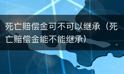 死亡赔偿金可不可以继承（死亡赔偿金能不能继承）