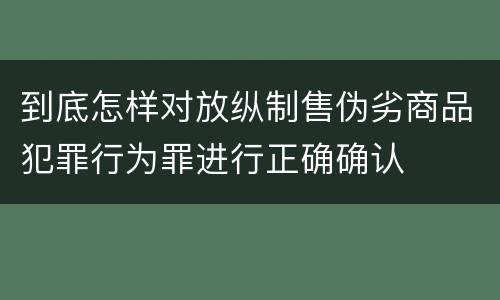 到底怎样对放纵制售伪劣商品犯罪行为罪进行正确确认