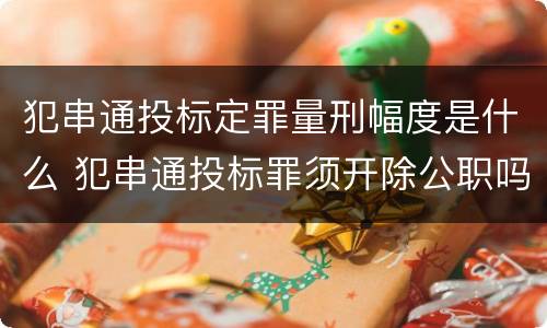 犯串通投标定罪量刑幅度是什么 犯串通投标罪须开除公职吗