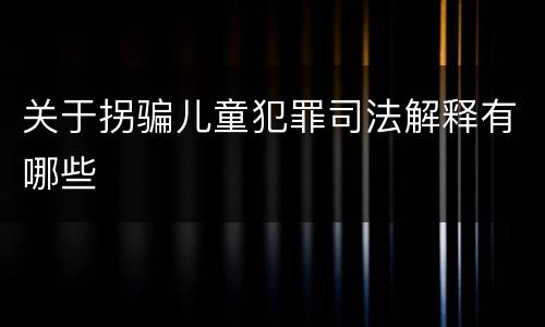 关于拐骗儿童犯罪司法解释有哪些