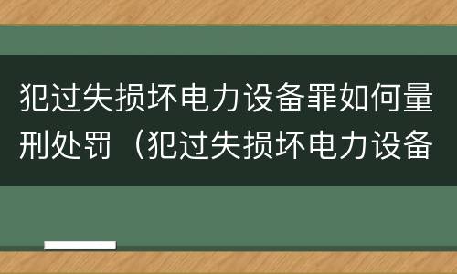 犯过失损坏电力设备罪如何量刑处罚（犯过失损坏电力设备罪如何量刑处罚）
