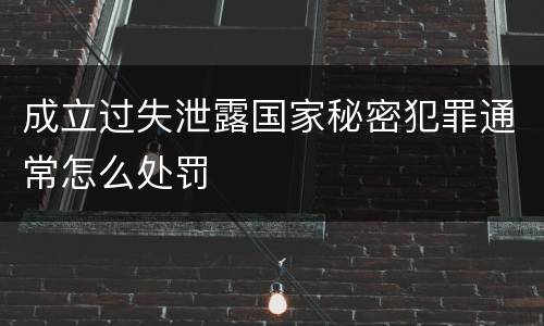 成立过失泄露国家秘密犯罪通常怎么处罚