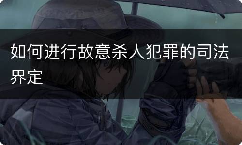 如何进行故意杀人犯罪的司法界定