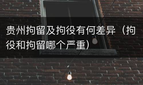 贵州拘留及拘役有何差异（拘役和拘留哪个严重）
