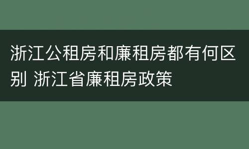 浙江公租房和廉租房都有何区别 浙江省廉租房政策