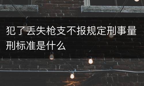 犯了丢失枪支不报规定刑事量刑标准是什么