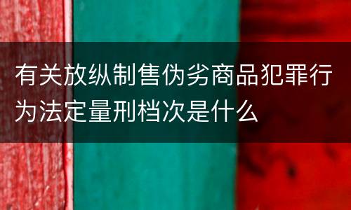 有关放纵制售伪劣商品犯罪行为法定量刑档次是什么