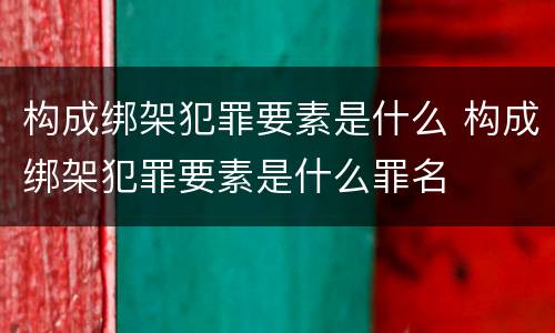 构成绑架犯罪要素是什么 构成绑架犯罪要素是什么罪名