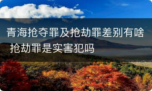 青海抢夺罪及抢劫罪差别有啥 抢劫罪是实害犯吗