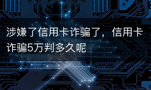 涉嫌了信用卡诈骗了，信用卡诈骗5万判多久呢