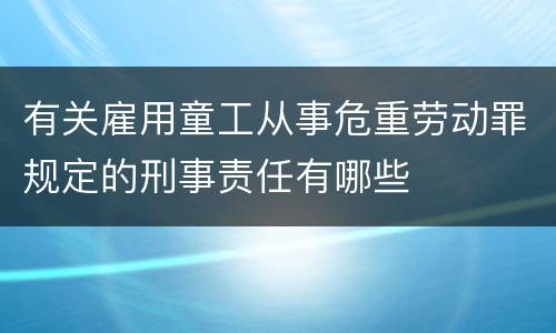 有关雇用童工从事危重劳动罪规定的刑事责任有哪些