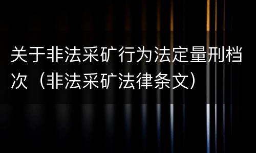 关于非法采矿行为法定量刑档次（非法采矿法律条文）