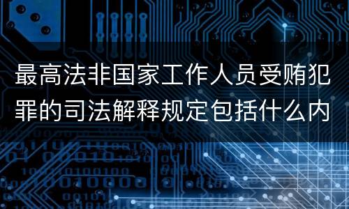 最高法非国家工作人员受贿犯罪的司法解释规定包括什么内容