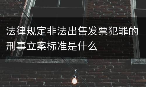法律规定非法出售发票犯罪的刑事立案标准是什么